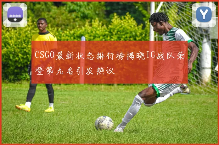CSGO最新状态排行榜揭晓IG战队荣登第九名引发热议