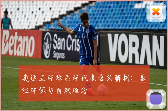 奥运五环绿色环代表含义解析：象征环保与自然理念