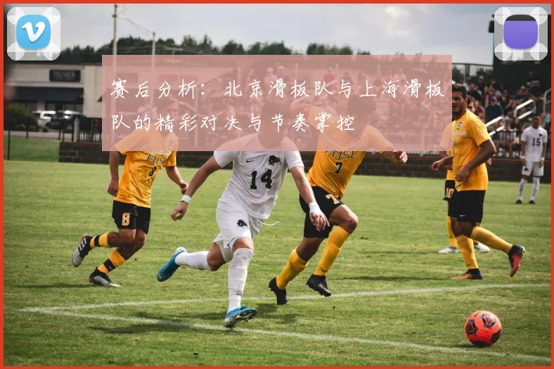 赛后分析：北京滑板队与上海滑板队的精彩对决与节奏掌控