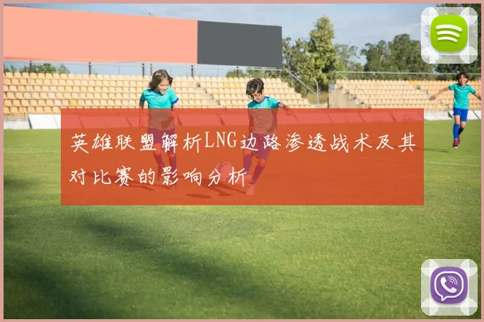 英雄联盟解析LNG边路渗透战术及其对比赛的影响分析