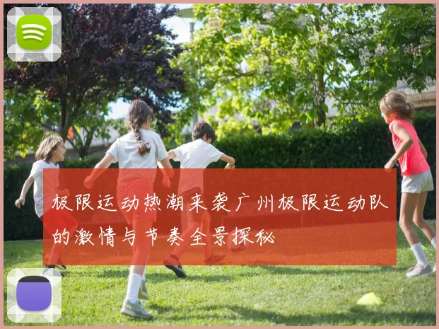 极限运动热潮来袭广州极限运动队的激情与节奏全景探秘