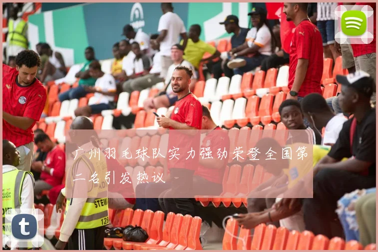 广州羽毛球队实力强劲荣登全国第二名引发热议