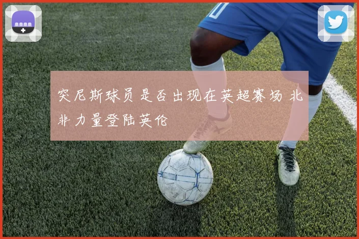 突尼斯球员是否出现在英超赛场 北非力量登陆英伦