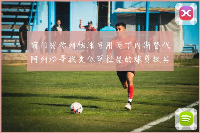 前门将称利物浦可用马丁内斯替代阿利松寻找类似萨拉赫的球员极其困难