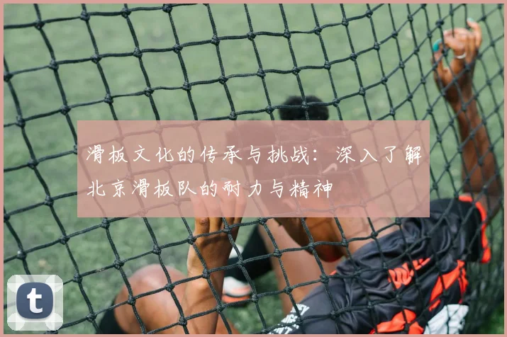 滑板文化的传承与挑战：深入了解北京滑板队的耐力与精神
