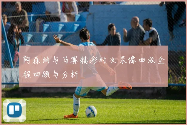 阿森纳与马赛精彩对决录像回放全程回顾与分析