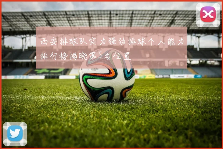 西安排球队实力强劲排球个人能力排行榜揭晓第5名位置