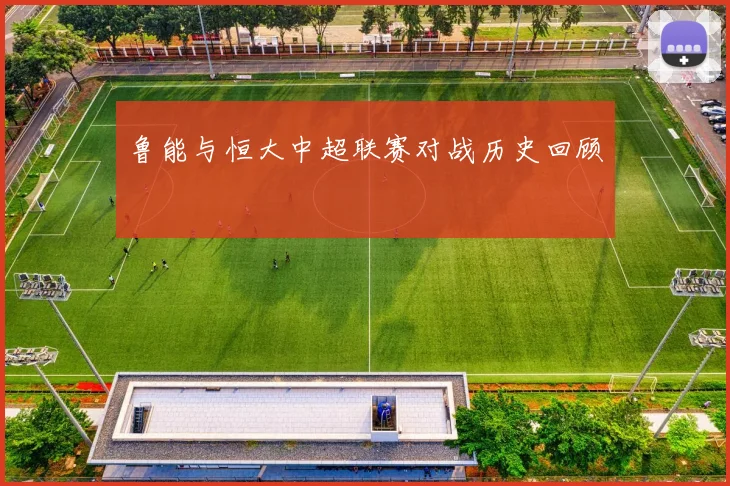 鲁能与恒大中超联赛对战历史回顾