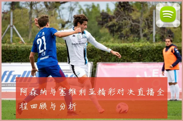 阿森纳与塞维利亚精彩对决直播全程回顾与分析