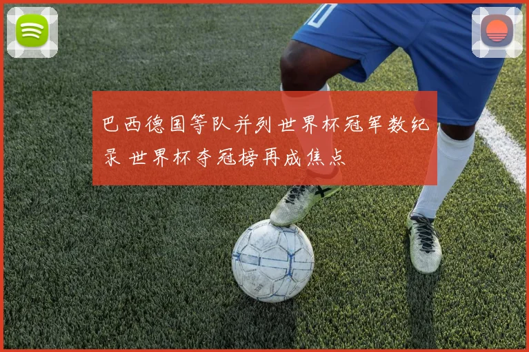 巴西德国等队并列世界杯冠军数纪录 世界杯夺冠榜再成焦点