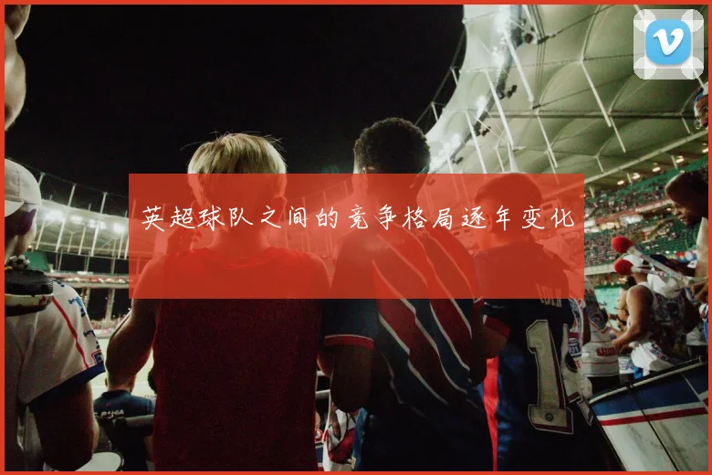 英超球队之间的竞争格局逐年变化