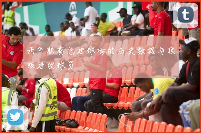 西甲联赛总进球榜的历史数据与顶级进攻球员
