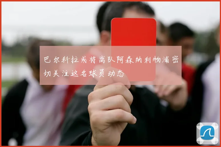 巴尔科拉或将离队阿森纳利物浦密切关注这名球员动态